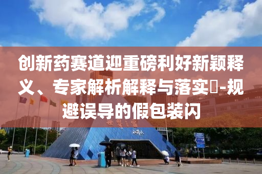 創(chuàng)新藥賽道迎重磅利好新穎釋義、專家解析解釋與落實(shí)?-規(guī)避誤導(dǎo)的假包裝閃