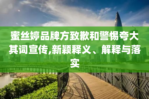 蜜絲婷品牌方致歉和警惕夸大其詞宣傳,新穎釋義、解釋與落實(shí)