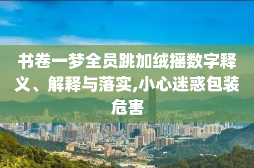 書卷一夢全員跳加絨搖數字釋義、解釋與落實,小心迷惑包裝危害