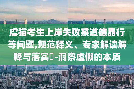 虐貓考生上岸失敗系道德品行等問題,規(guī)范釋義、專家解讀解釋與落實?-洞察虛假的本質