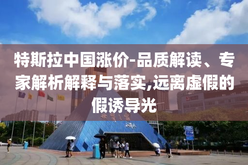 特斯拉中國漲價-品質解讀、專家解析解釋與落實,遠離虛假的假誘導光
