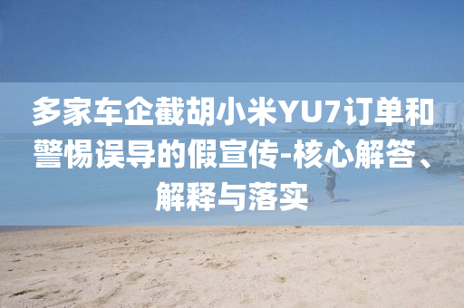 多家車企截胡小米YU7訂單和警惕誤導的假宣傳-核心解答、解釋與落實