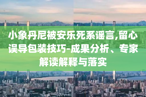 小象丹尼被安樂死系謠言,留心誤導(dǎo)包裝技巧-成果分析、專家解讀解釋與落實