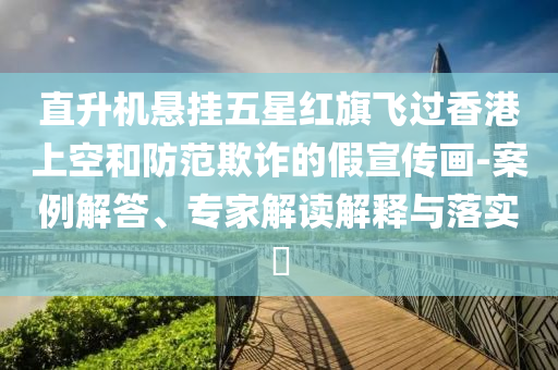 直升機(jī)懸掛五星紅旗飛過香港上空和防范欺詐的假宣傳畫-案例解答、專家解讀解釋與落實?