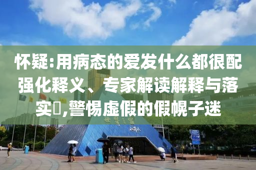 懷疑:用病態(tài)的愛發(fā)什么都很配強(qiáng)化釋義、專家解讀解釋與落實(shí)?,警惕虛假的假幌子迷