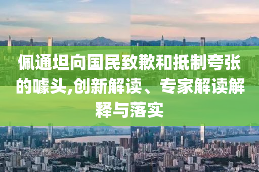 佩通坦向國民致歉和抵制夸張的噱頭,創(chuàng)新解讀、專家解讀解釋與落實(shí)