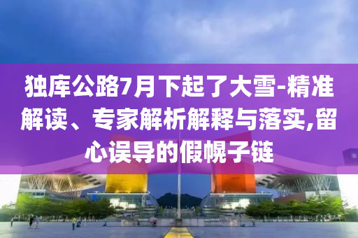 獨(dú)庫公路7月下起了大雪-精準(zhǔn)解讀、專家解析解釋與落實(shí),留心誤導(dǎo)的假幌子鏈