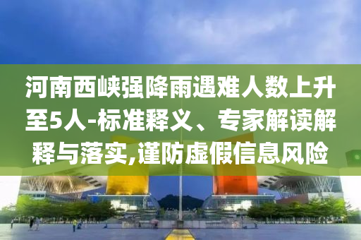 河南西峽強(qiáng)降雨遇難人數(shù)上升至5人-標(biāo)準(zhǔn)釋義、專家解讀解釋與落實(shí),謹(jǐn)防虛假信息風(fēng)險(xiǎn)