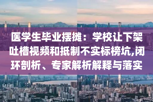 醫(yī)學(xué)生畢業(yè)擺攤：學(xué)校讓下架吐槽視頻和抵制不實(shí)標(biāo)榜坑,閉環(huán)剖析、專家解析解釋與落實(shí)