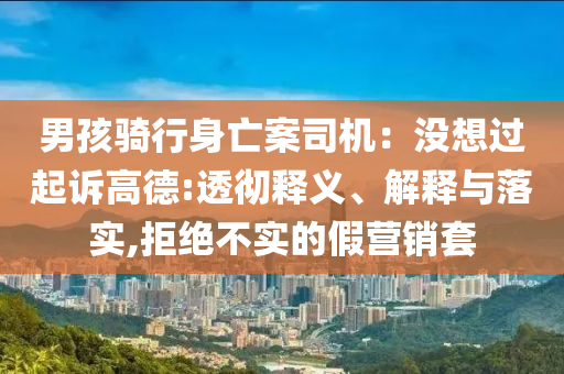 男孩騎行身亡案司機(jī)：沒想過起訴高德:透徹釋義、解釋與落實(shí),拒絕不實(shí)的假營銷套