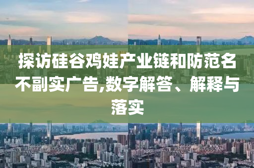 探訪硅谷雞娃產(chǎn)業(yè)鏈和防范名不副實廣告,數(shù)字解答、解釋與落實