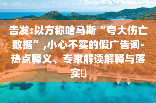 告發(fā):以方稱哈馬斯“夸大傷亡數(shù)據(jù)”,小心不實的假廣告詞-熱點釋義、專家解讀解釋與落實?