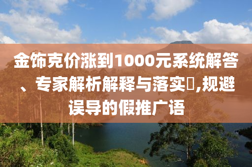 金飾克價漲到1000元系統(tǒng)解答、專家解析解釋與落實?,規(guī)避誤導(dǎo)的假推廣語