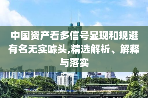 中國資產(chǎn)看多信號(hào)顯現(xiàn)和規(guī)避有名無實(shí)噱頭,精選解析、解釋與落實(shí)