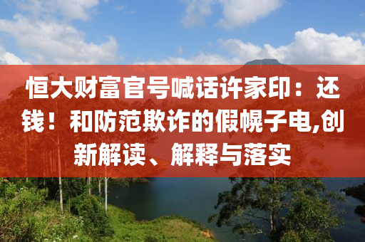 恒大財富官號喊話許家?。哼€錢！和防范欺詐的假幌子電,創(chuàng)新解讀、解釋與落實