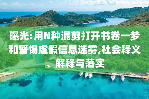曝光:用N種混剪打開書卷一夢(mèng)和警惕虛假信息迷霧,社會(huì)釋義、解釋與落實(shí)