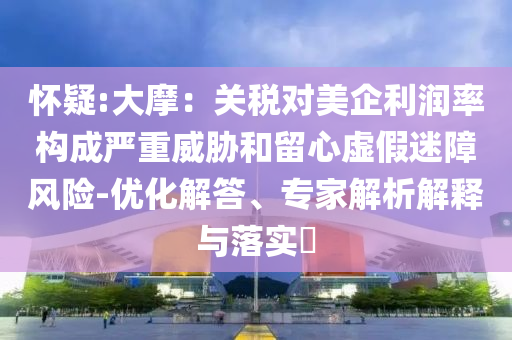 懷疑:大摩：關(guān)稅對(duì)美企利潤(rùn)率構(gòu)成嚴(yán)重威脅和留心虛假迷障風(fēng)險(xiǎn)-優(yōu)化解答、專家解析解釋與落實(shí)?