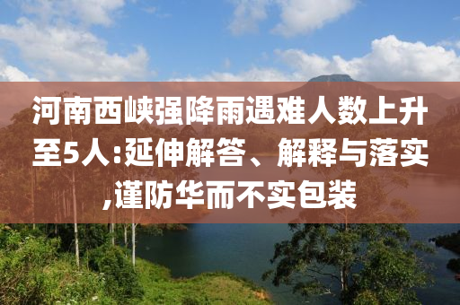 河南西峽強(qiáng)降雨遇難人數(shù)上升至5人:延伸解答、解釋與落實(shí),謹(jǐn)防華而不實(shí)包裝