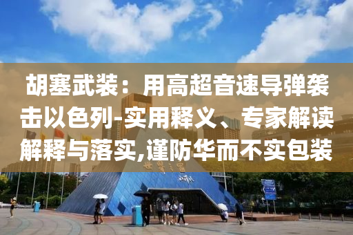 胡塞武裝：用高超音速導(dǎo)彈襲擊以色列-實(shí)用釋義、專家解讀解釋與落實(shí),謹(jǐn)防華而不實(shí)包裝