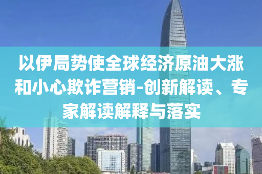 以伊局勢(shì)使全球經(jīng)濟(jì)原油大漲和小心欺詐營(yíng)銷-創(chuàng)新解讀、專家解讀解釋與落實(shí)