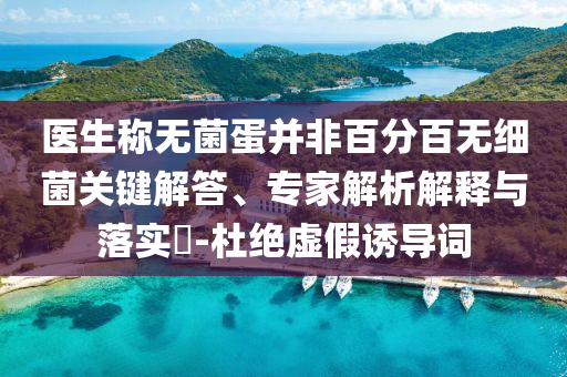 醫(yī)生稱無(wú)菌蛋并非百分百無(wú)細(xì)菌關(guān)鍵解答、專家解析解釋與落實(shí)?-杜絕虛假誘導(dǎo)詞