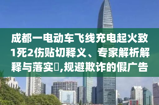 成都一電動車飛線充電起火致1死2傷貼切釋義、專家解析解釋與落實?,規(guī)避欺詐的假廣告