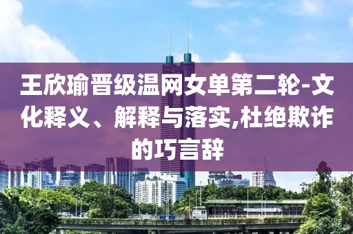王欣瑜晉級(jí)溫網(wǎng)女單第二輪-文化釋義、解釋與落實(shí),杜絕欺詐的巧言辭