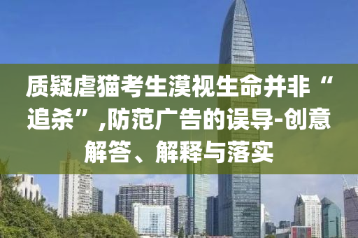 質(zhì)疑虐貓考生漠視生命并非“追殺”,防范廣告的誤導(dǎo)-創(chuàng)意解答、解釋與落實(shí)