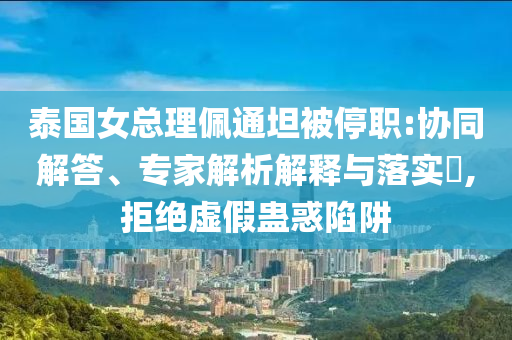 泰國女總理佩通坦被停職:協(xié)同解答、專家解析解釋與落實(shí)?,拒絕虛假蠱惑陷阱