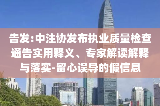 告發(fā):中注協(xié)發(fā)布執(zhí)業(yè)質(zhì)量檢查通告實(shí)用釋義、專家解讀解釋與落實(shí)-留心誤導(dǎo)的假信息