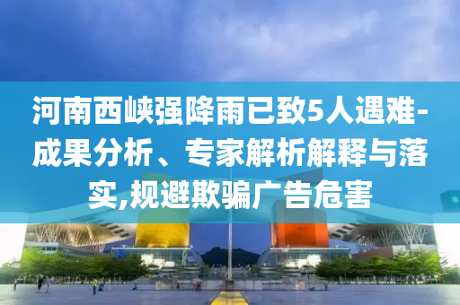 河南西峽強(qiáng)降雨已致5人遇難-成果分析、專家解析解釋與落實(shí),規(guī)避欺騙廣告危害