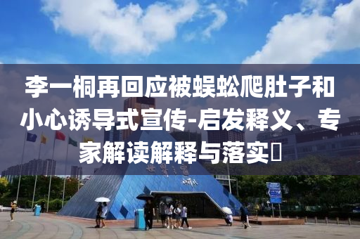 李一桐再回應(yīng)被蜈蚣爬肚子和小心誘導(dǎo)式宣傳-啟發(fā)釋義、專家解讀解釋與落實(shí)?