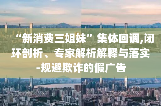 “新消費(fèi)三姐妹”集體回調(diào),閉環(huán)剖析、專(zhuān)家解析解釋與落實(shí)-規(guī)避欺詐的假?gòu)V告