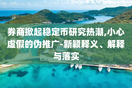 券商掀起穩(wěn)定幣研究熱潮,小心虛假的偽推廣-新穎釋義、解釋與落實