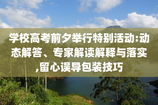 學(xué)校高考前夕舉行特別活動:動態(tài)解答、專家解讀解釋與落實,留心誤導(dǎo)包裝技巧