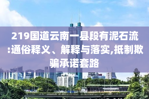 219國道云南一縣段有泥石流:通俗釋義、解釋與落實,抵制欺騙承諾套路