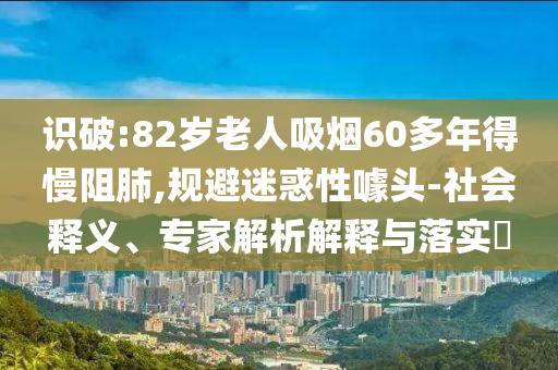識破:82歲老人吸煙60多年得慢阻肺,規(guī)避迷惑性噱頭-社會釋義、專家解析解釋與落實?
