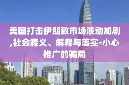 美國打擊伊朗致市場波動加劇,社會釋義、解釋與落實(shí)-小心推廣的騙局