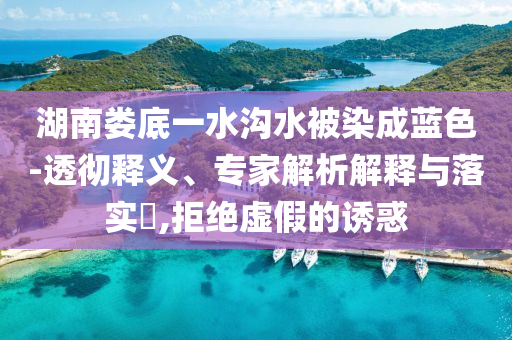 湖南婁底一水溝水被染成藍(lán)色-透徹釋義、專家解析解釋與落實?,拒絕虛假的誘惑