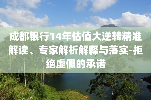 成都銀行14年估值大逆轉(zhuǎn)精準(zhǔn)解讀、專家解析解釋與落實-拒絕虛假的承諾