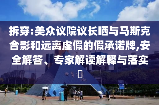拆穿:美眾議院議長曬與馬斯克合影和遠(yuǎn)離虛假的假承諾牌,安全解答、專家解讀解釋與落實?