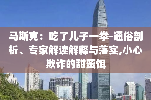 馬斯克：吃了兒子一拳-通俗剖析、專家解讀解釋與落實,小心欺詐的甜蜜餌
