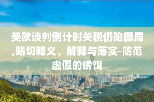 美歐談判倒計(jì)時關(guān)稅仍陷僵局,貼切釋義、解釋與落實(shí)-防范虛假的誘餌