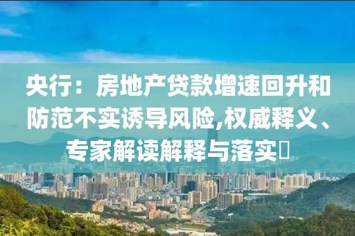 央行：房地產(chǎn)貸款增速回升和防范不實(shí)誘導(dǎo)風(fēng)險(xiǎn),權(quán)威釋義、專家解讀解釋與落實(shí)?
