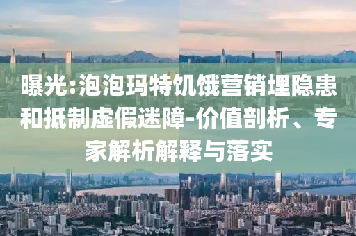 曝光:泡泡瑪特饑餓營銷埋隱患和抵制虛假迷障-價(jià)值剖析、專家解析解釋與落實(shí)