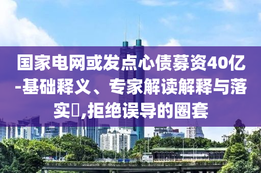 國家電網(wǎng)或發(fā)點(diǎn)心債募資40億-基礎(chǔ)釋義、專家解讀解釋與落實(shí)?,拒絕誤導(dǎo)的圈套