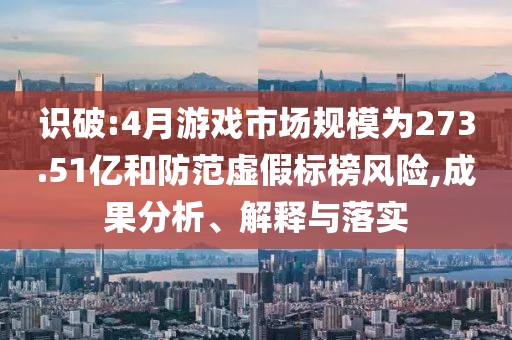 識(shí)破:4月游戲市場規(guī)模為273.51億和防范虛假標(biāo)榜風(fēng)險(xiǎn),成果分析、解釋與落實(shí)