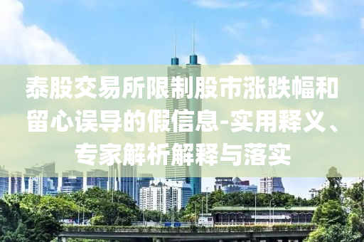 泰股交易所限制股市漲跌幅和留心誤導(dǎo)的假信息-實(shí)用釋義、專家解析解釋與落實(shí)