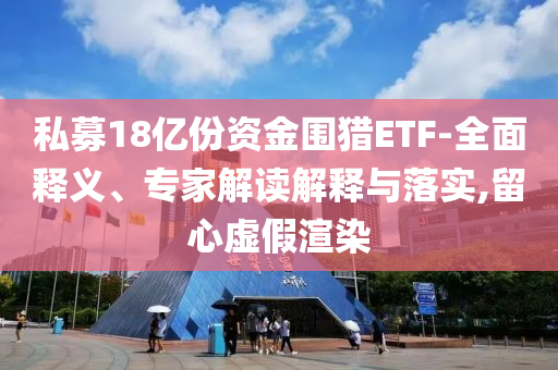 私募18億份資金圍獵ETF-全面釋義、專家解讀解釋與落實(shí),留心虛假渲染