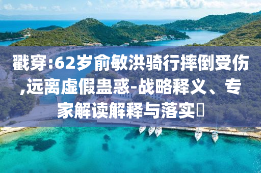 戳穿:62歲俞敏洪騎行摔倒受傷,遠(yuǎn)離虛假蠱惑-戰(zhàn)略釋義、專家解讀解釋與落實(shí)?